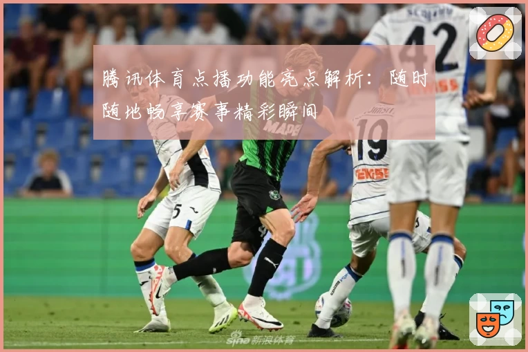 腾讯体育点播功能亮点解析：随时随地畅享赛事精彩瞬间