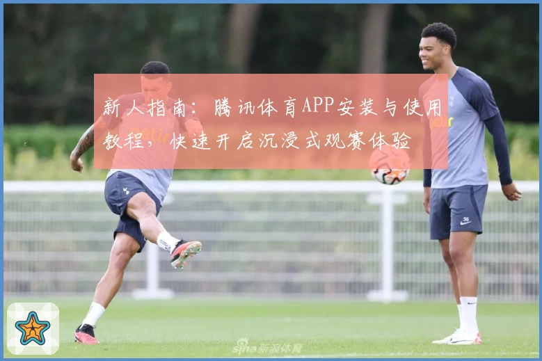 新人指南：腾讯体育APP安装与使用教程，快速开启沉浸式观赛体验