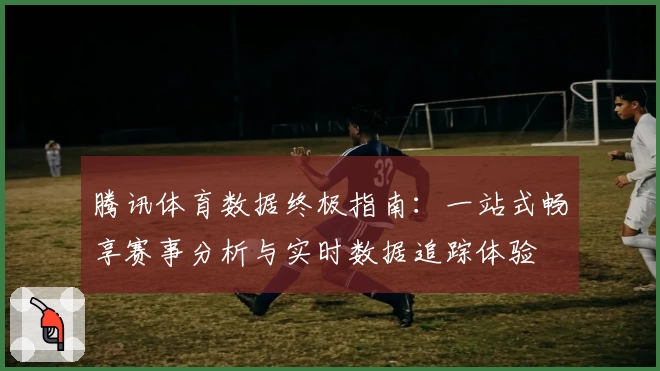 腾讯体育数据终极指南：一站式畅享赛事分析与实时数据追踪体验