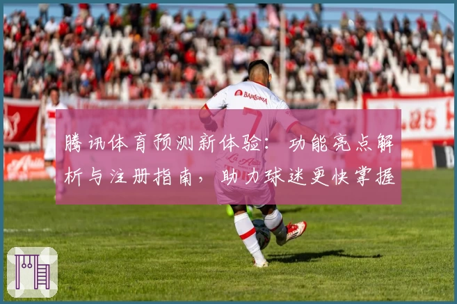 腾讯体育预测新体验：功能亮点解析与注册指南，助力球迷更快掌握比赛动态
