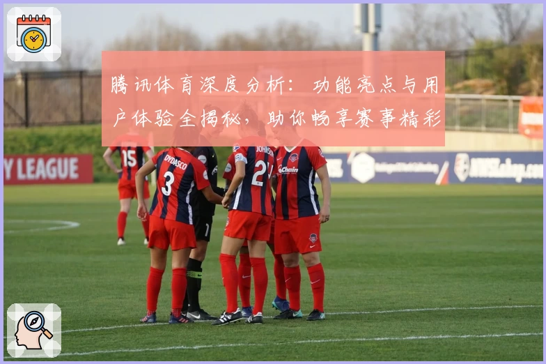 腾讯体育深度分析：功能亮点与用户体验全揭秘，助你畅享赛事精彩时刻