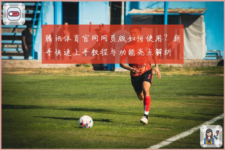 腾讯体育官网网页版如何使用？新手快速上手教程与功能亮点解析