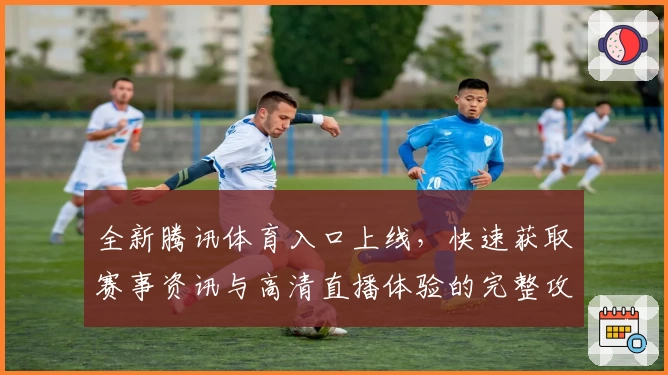 全新腾讯体育入口上线，快速获取赛事资讯与高清直播体验的完整攻略