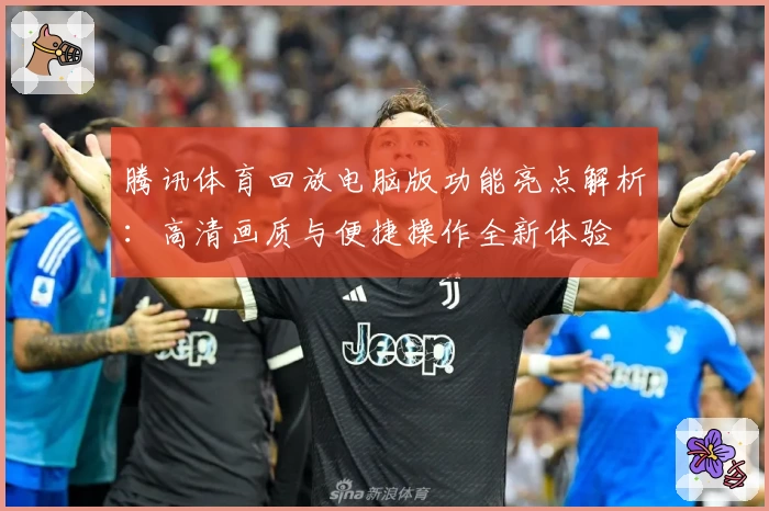 腾讯体育回放电脑版功能亮点解析：高清画质与便捷操作全新体验