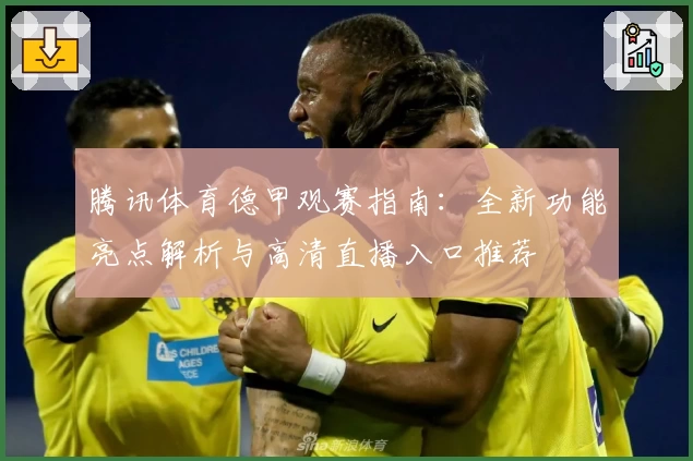 腾讯体育德甲观赛指南：全新功能亮点解析与高清直播入口推荐