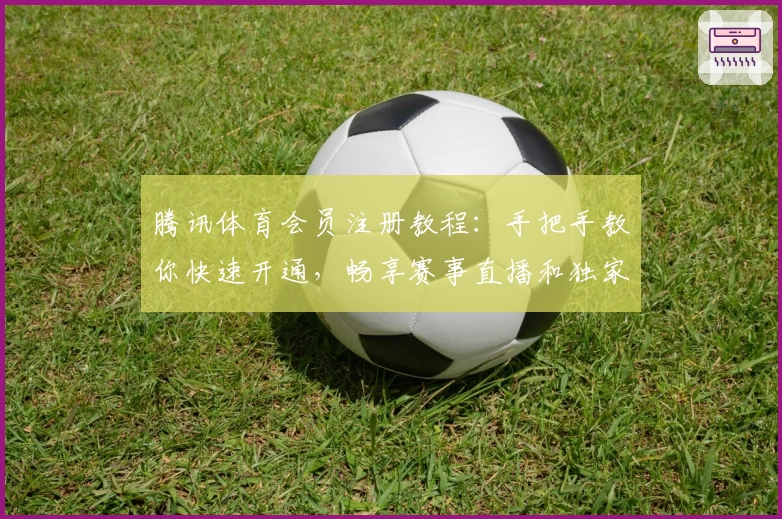 腾讯体育会员注册教程：手把手教你快速开通，畅享赛事直播和独家内容