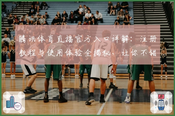 腾讯体育直播官方入口详解：注册教程与使用体验全揭秘，让你不错过每一场精彩赛事