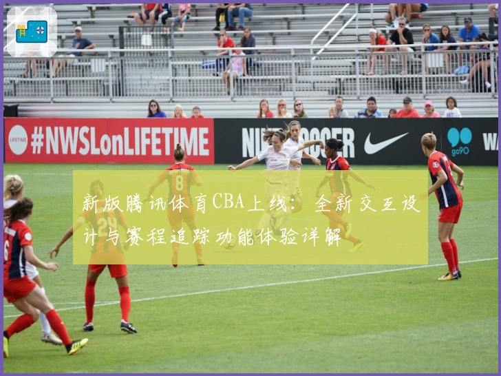 新版腾讯体育CBA上线：全新交互设计与赛程追踪功能体验详解