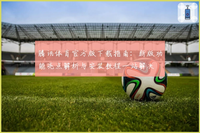 腾讯体育官方版下载指南：新版功能亮点解析与安装教程一站解决