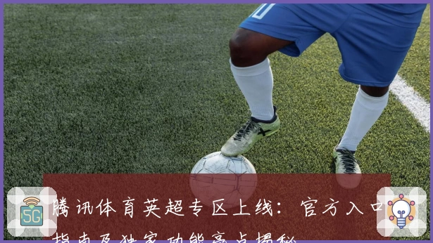 腾讯体育英超专区上线：官方入口指南及独家功能亮点揭秘