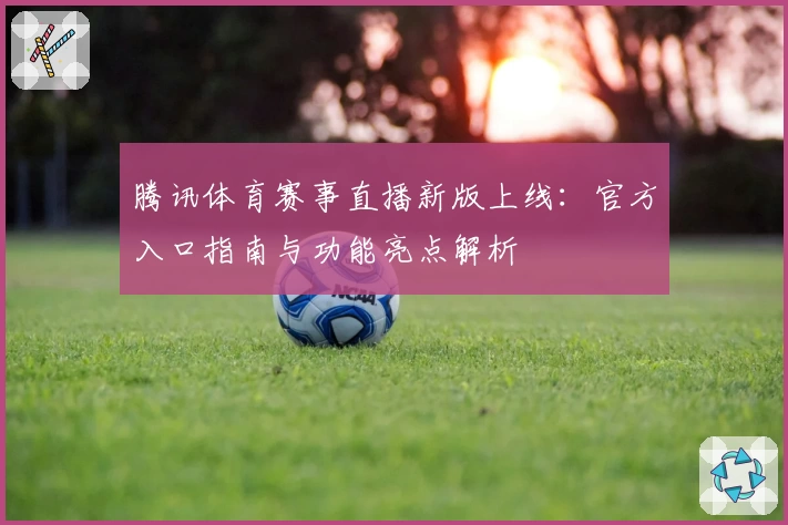 腾讯体育赛事直播新版上线：官方入口指南与功能亮点解析