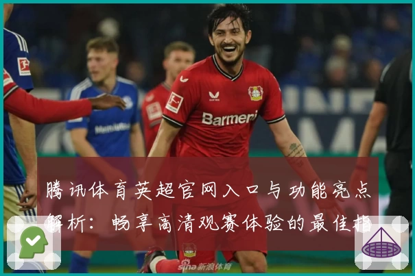 腾讯体育英超官网入口与功能亮点解析：畅享高清观赛体验的最佳指南
