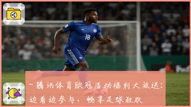 - 腾讯体育欧冠活动福利大放送：边看边参与，畅享足球狂欢