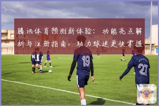 腾讯体育预测新体验：功能亮点解析与注册指南，助力球迷更快掌握比赛动态
