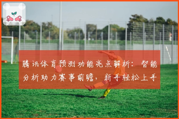 腾讯体育预测功能亮点解析：智能分析助力赛事前瞻，新手轻松上手攻略