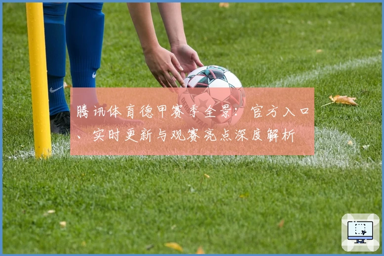 腾讯体育德甲赛季全景：官方入口、实时更新与观赛亮点深度解析