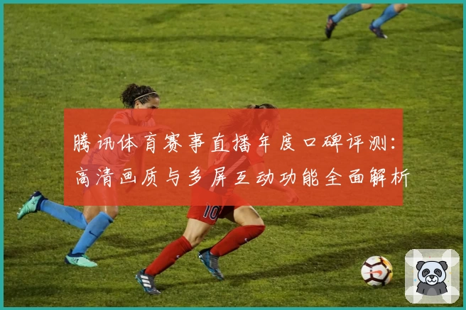 腾讯体育赛事直播年度口碑评测：高清画质与多屏互动功能全面解析