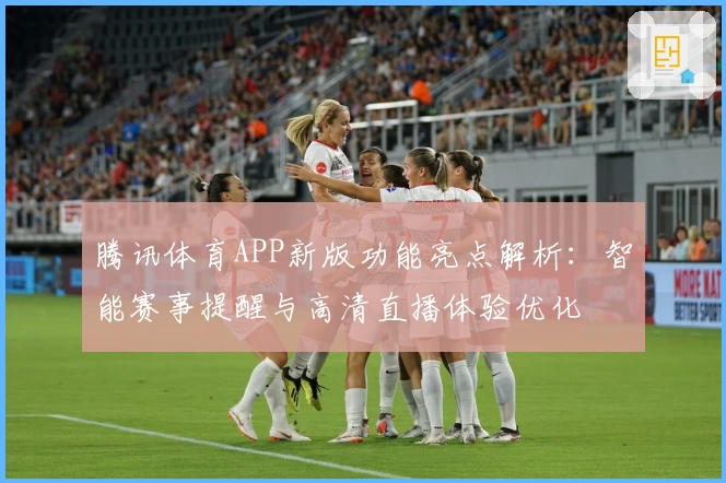腾讯体育APP新版功能亮点解析：智能赛事提醒与高清直播体验优化