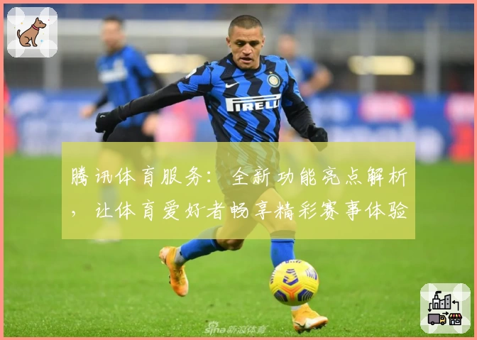 腾讯体育服务：全新功能亮点解析，让体育爱好者畅享精彩赛事体验