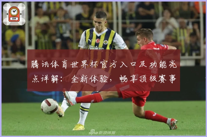 腾讯体育世界杯官方入口及功能亮点详解：全新体验，畅享顶级赛事盛宴