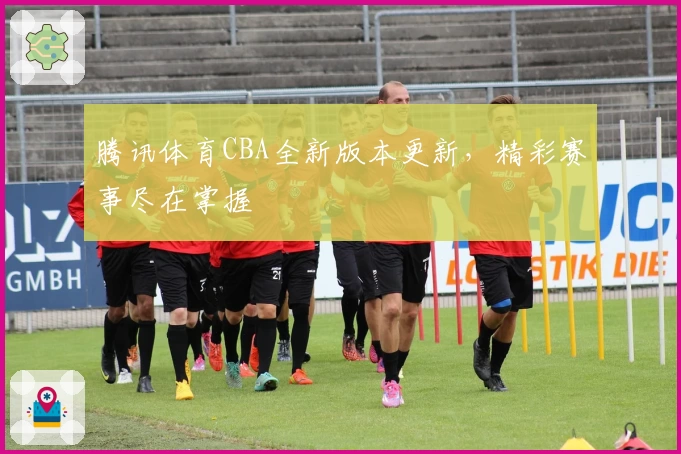 腾讯体育CBA全新版本更新，精彩赛事尽在掌握