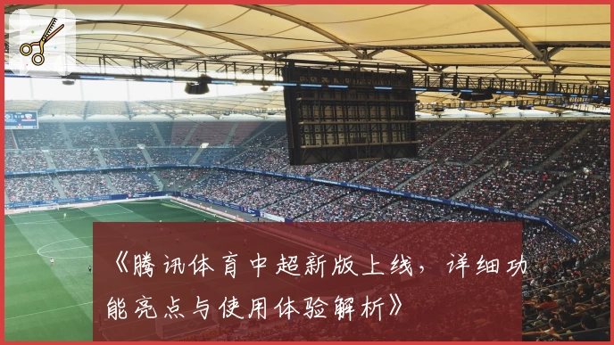 《腾讯体育中超新版上线，详细功能亮点与使用体验解析》