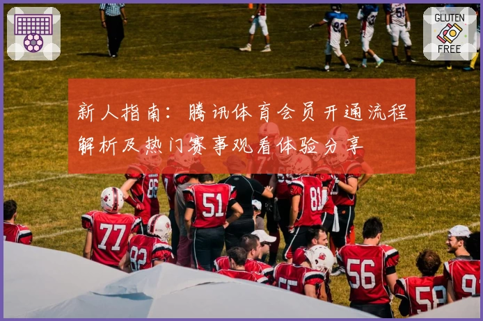 新人指南：腾讯体育会员开通流程解析及热门赛事观看体验分享
