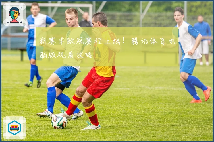 新赛季欧冠赛程上线!腾讯体育电脑版观看攻略