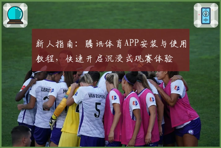 新人指南：腾讯体育APP安装与使用教程，快速开启沉浸式观赛体验