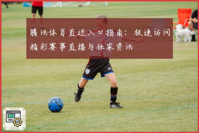 腾讯体育直连入口指南：极速访问精彩赛事直播与独家资讯