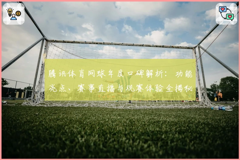 腾讯体育网球年度口碑解析：功能亮点、赛事直播与观赛体验全揭秘
