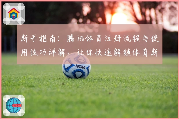 新手指南：腾讯体育注册流程与使用技巧详解，让你快速解锁体育新视界