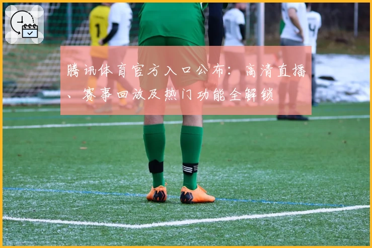 腾讯体育官方入口公布：高清直播、赛事回放及热门功能全解锁