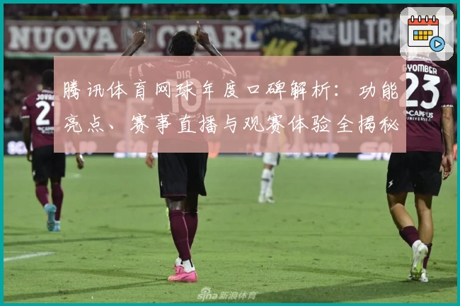 腾讯体育网球年度口碑解析：功能亮点、赛事直播与观赛体验全揭秘