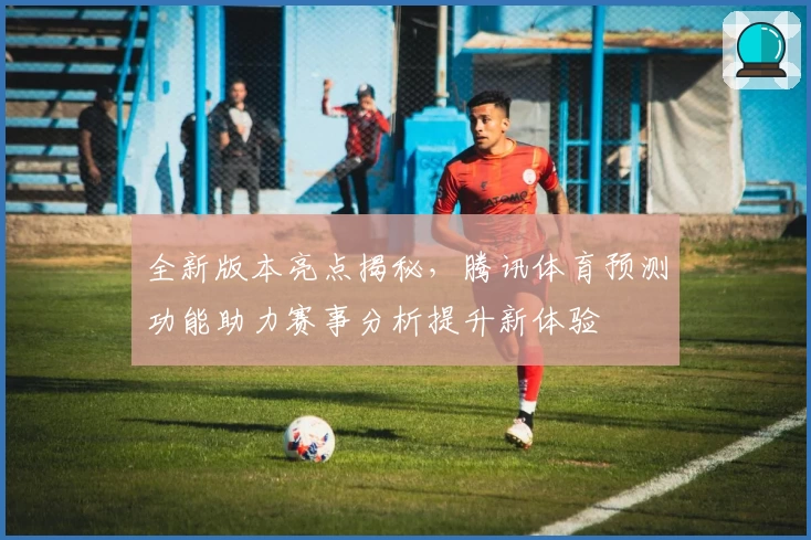 全新版本亮点揭秘，腾讯体育预测功能助力赛事分析提升新体验