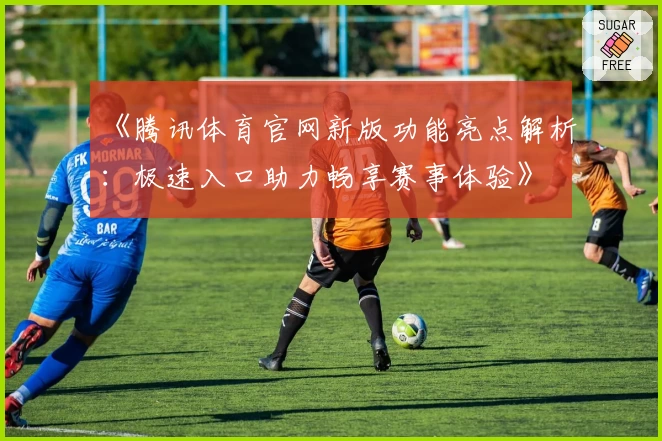 《腾讯体育官网新版功能亮点解析：极速入口助力畅享赛事体验》