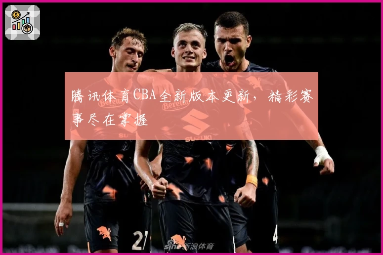 腾讯体育CBA全新版本更新，精彩赛事尽在掌握