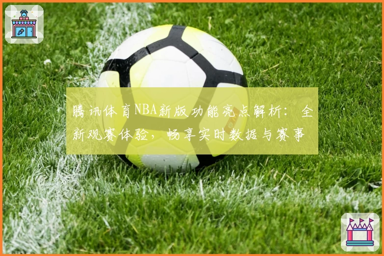 腾讯体育NBA新版功能亮点解析：全新观赛体验，畅享实时数据与赛事直播