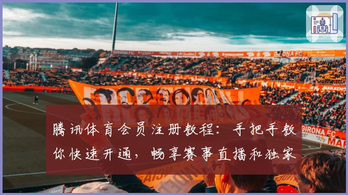腾讯体育会员注册教程：手把手教你快速开通，畅享赛事直播和独家内容