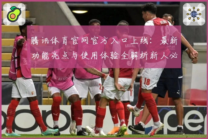 腾讯体育官网官方入口上线：最新功能亮点与使用体验全解析新人必看