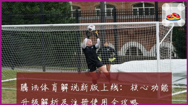 腾讯体育解说新版上线：核心功能升级解析及注册使用全攻略