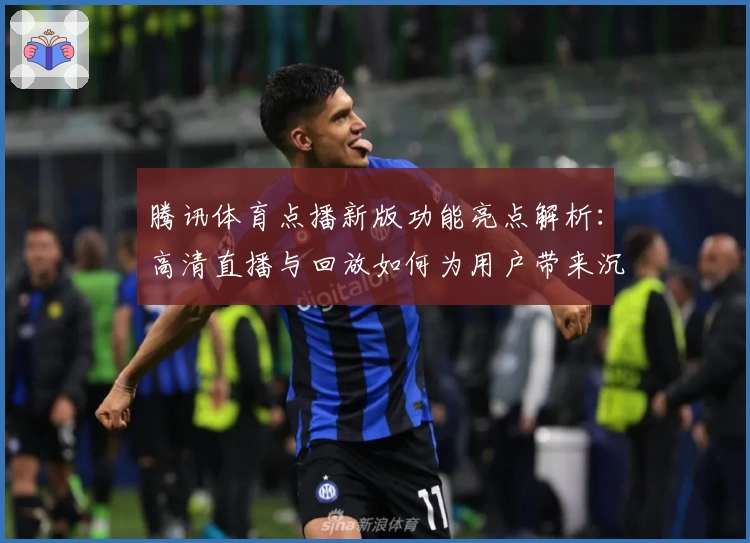腾讯体育点播新版功能亮点解析：高清直播与回放如何为用户带来沉浸式观赛体验