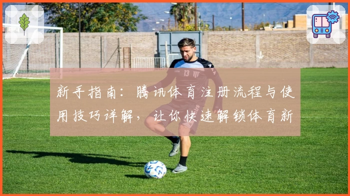 新手指南：腾讯体育注册流程与使用技巧详解，让你快速解锁体育新视界