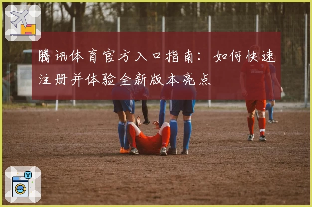 腾讯体育官方入口指南：如何快速注册并体验全新版本亮点