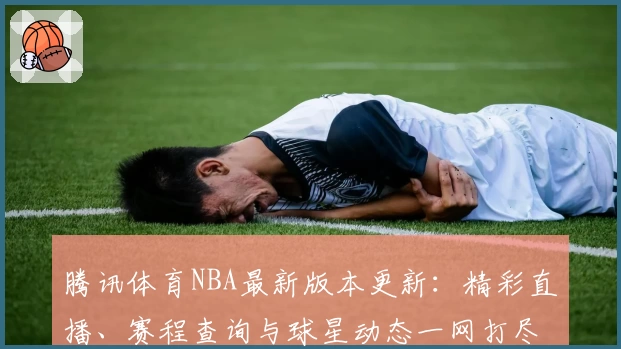 腾讯体育NBA最新版本更新:精彩直播、赛程查询与球星动态一网打尽