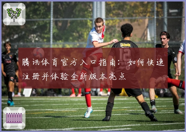 腾讯体育官方入口指南：如何快速注册并体验全新版本亮点
