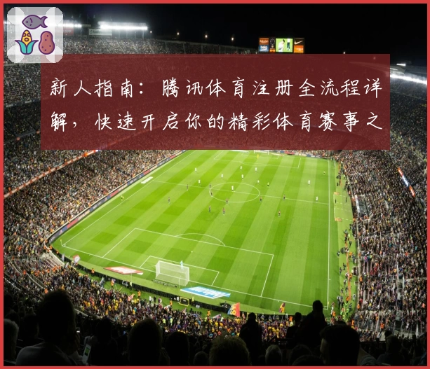 新人指南：腾讯体育注册全流程详解，快速开启你的精彩体育赛事之旅