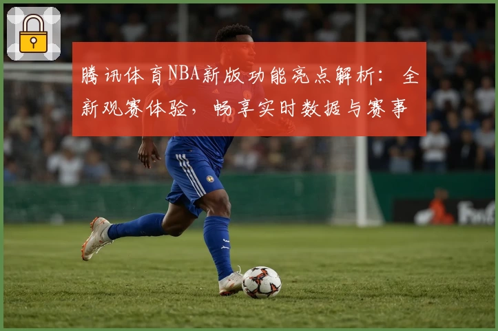 腾讯体育NBA新版功能亮点解析：全新观赛体验，畅享实时数据与赛事直播