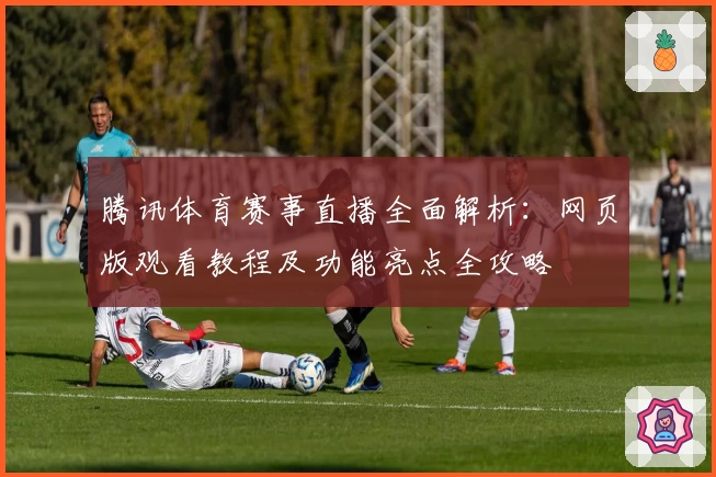 腾讯体育赛事直播全面解析:网页版观看教程及功能亮点全攻略