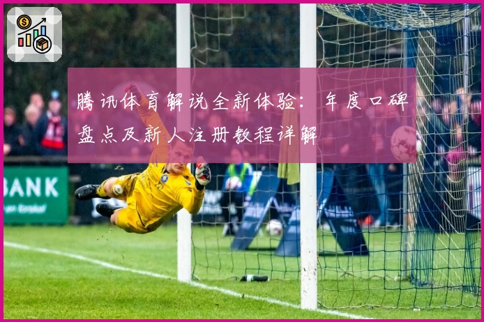 腾讯体育解说全新体验：年度口碑盘点及新人注册教程详解